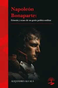 NAPOLEÓN BONAPARTE: GÉNESIS Y OCASO DE UN GENIO POLÍTICO-MIL